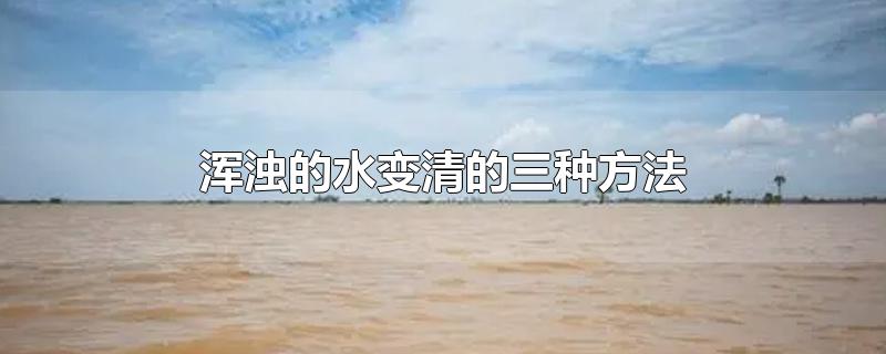 浑浊的水变清的三种方法-最新浑浊的水变清的三种方法整理解答