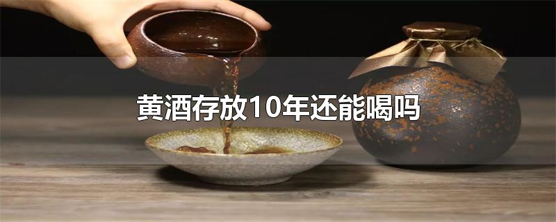 黄酒存放10年还能喝吗-最新黄酒存放10年还能喝吗整理解答