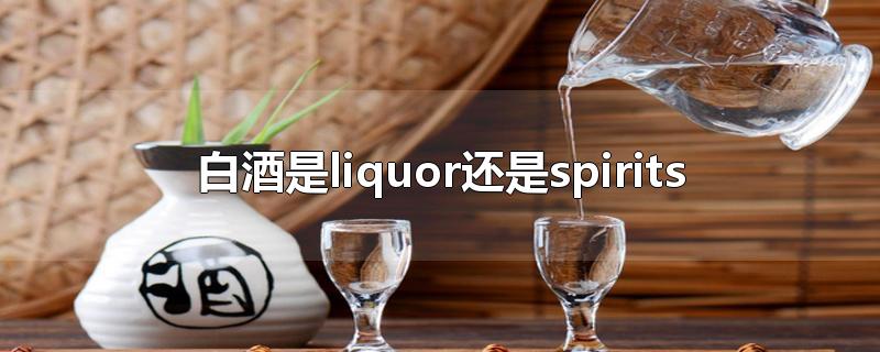 白酒是liquor还是spirits-最新白酒是liquor还是spirits整理解答