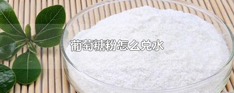 葡萄糖粉怎么兑水-最新葡萄糖粉怎么兑水整理解答