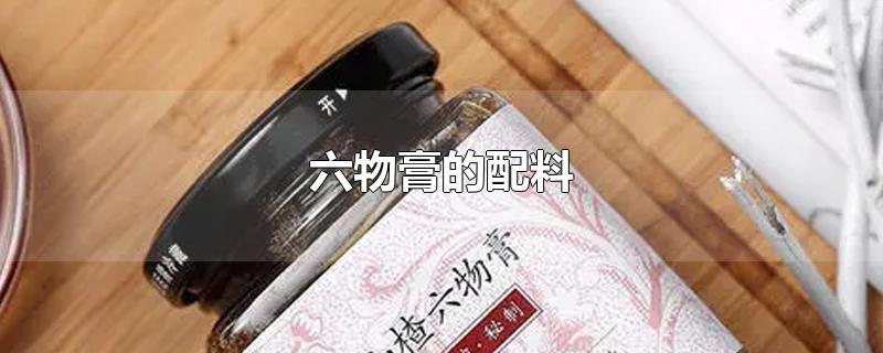 六物膏的配料-最新六物膏的配料整理解答