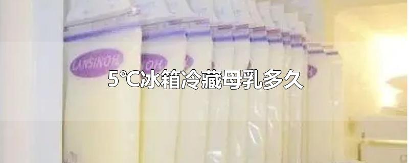 5℃冰箱冷藏母乳多久-最新5℃冰箱冷藏母乳多久整理解答