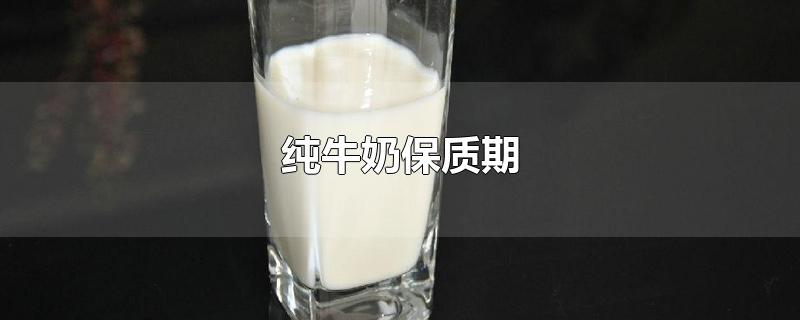 纯牛奶保质期-最新纯牛奶保质期整理解答