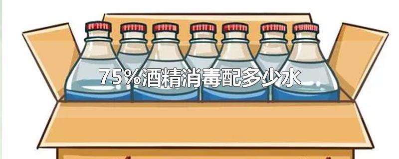 75%酒精消毒配多少水-最新75%酒精消毒配多少水整理解答