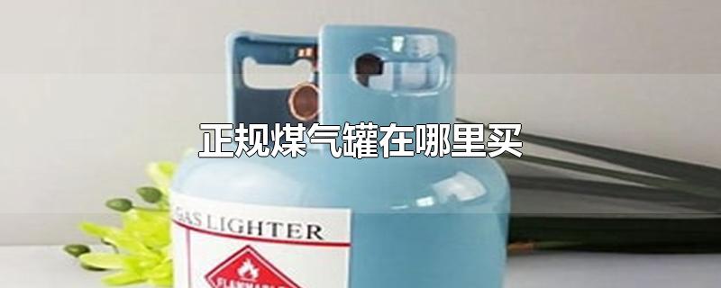 正规煤气罐在哪里买-最新正规煤气罐在哪里买整理解答