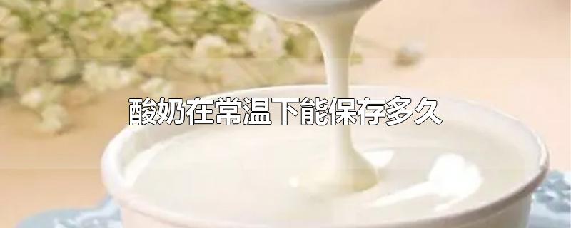 酸奶在常温下能保存多久-最新酸奶在常温下能保存多久整理解答