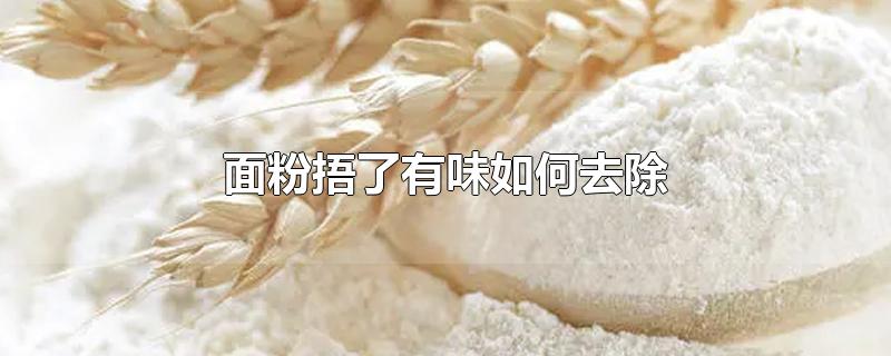 面粉捂了有味如何去除-最新面粉捂了有味如何去除整理解答