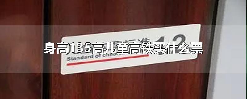 身高135高儿童高铁买什么票-最新身高135高儿童高铁买什么票整理解答