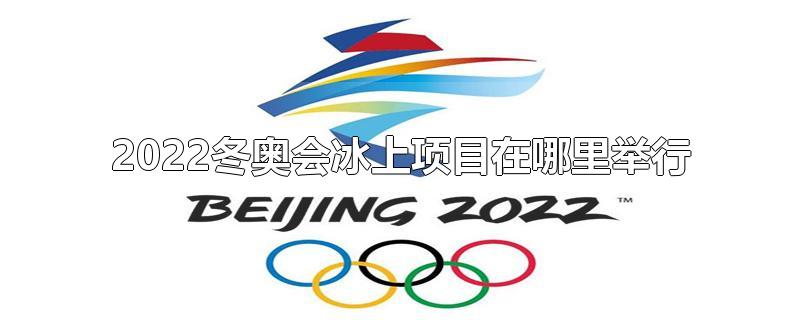 2022冬奥会冰上项目在哪里举行-最新2022冬奥会冰上项目在哪里举行整理解答