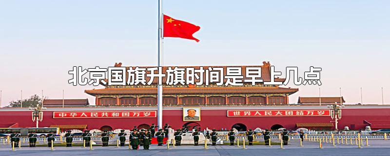 北京国旗升旗时间是早上几点-最新北京国旗升旗时间是早上几点整理解答