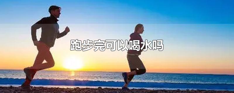 跑步完可以喝水吗