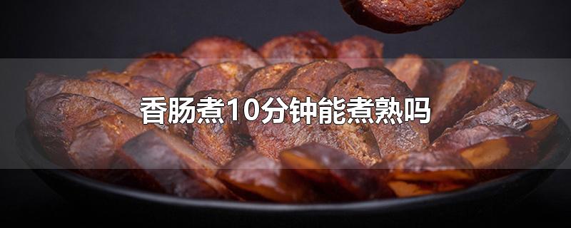 香肠煮10分钟能煮熟吗-最新香肠煮10分钟能煮熟吗整理解答