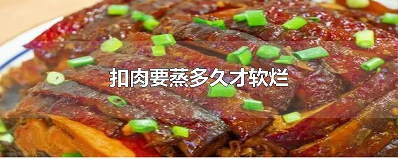 扣肉要蒸多久才软烂-最新扣肉要蒸多久才软烂整理解答