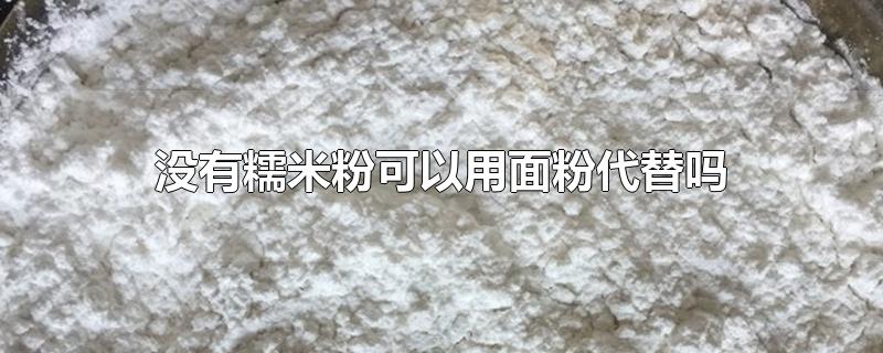 没有糯米粉可以用面粉代替吗-最新没有糯米粉可以用面粉代替吗整理解答