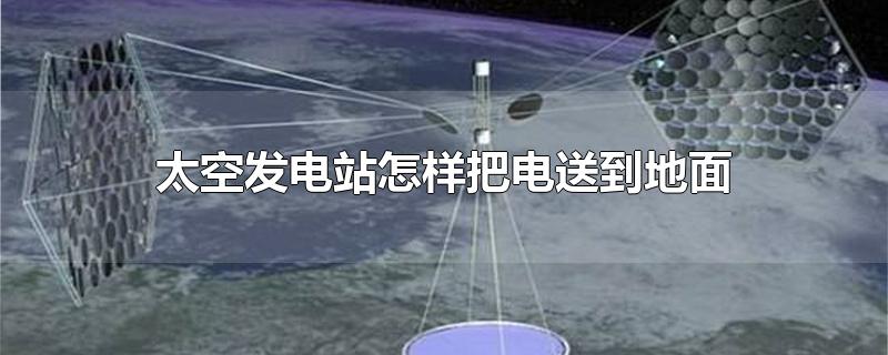 太空发电站怎样把电送到地面-最新太空发电站怎样把电送到地面整理解答