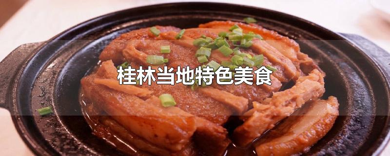 桂林当地特色美食-最新桂林当地特色美食整理解答