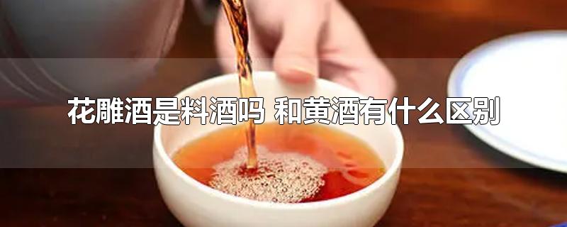 花雕酒是料酒吗 和黄酒有什么区别-最新花雕酒是料酒吗 和黄酒有什么区别整理解答