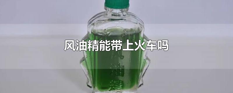 风油精能带上火车吗