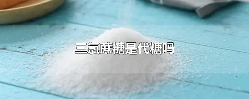 三氯蔗糖是代糖吗