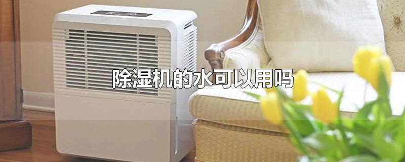 除湿机的水可以用吗-最新除湿机的水可以用吗整理解答