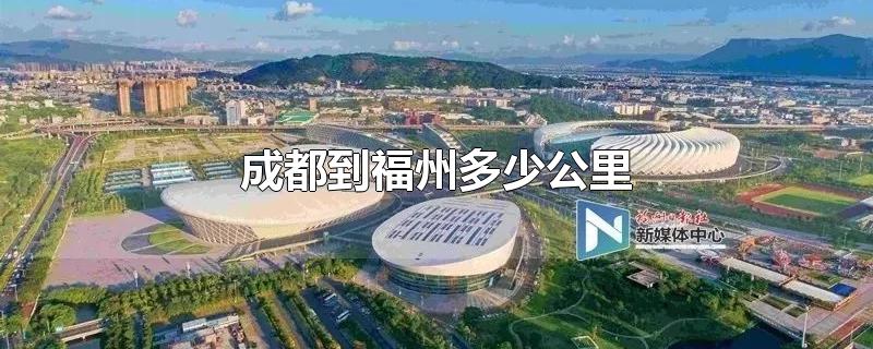 成都到福州多少公里-最新成都到福州多少公里整理解答