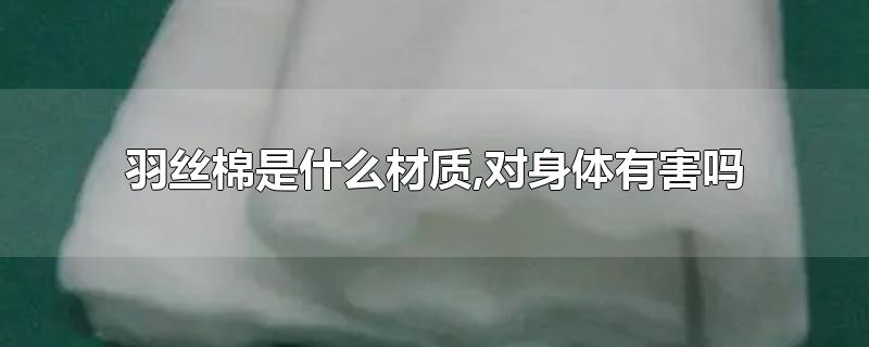 羽丝棉是什么材质,对身体有害吗