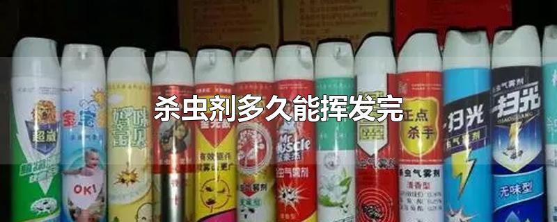 杀虫剂多久能挥发完-最新杀虫剂多久能挥发完整理解答