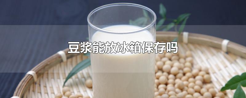 豆浆能放冰箱保存吗-最新豆浆能放冰箱保存吗整理解答