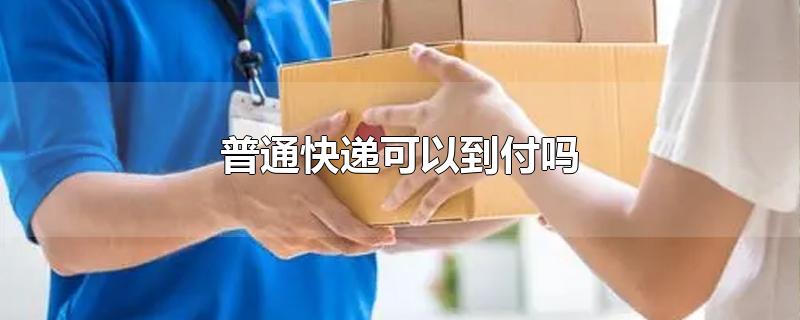 普通快递可以到付吗-最新普通快递可以到付吗整理解答