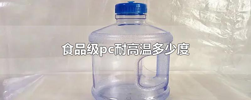 食品级pc耐高温多少度-最新食品级pc耐高温多少度整理解答