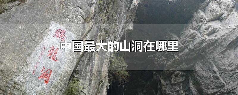 中国最大的山洞在哪里-最新中国最大的山洞在哪里整理解答