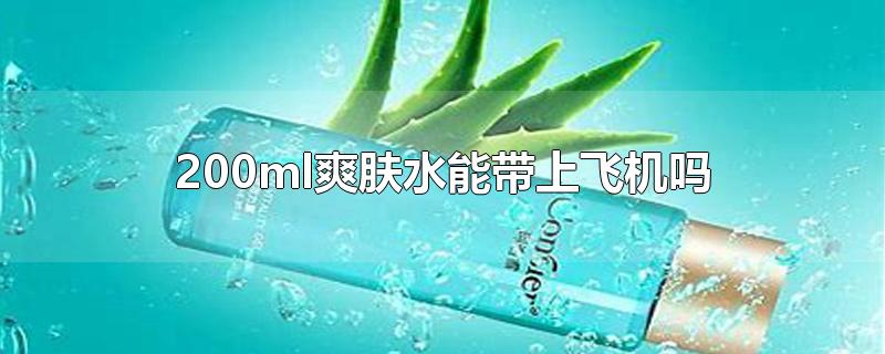 200ml爽肤水能带上飞机吗-最新200ml爽肤水能带上飞机吗整理解答