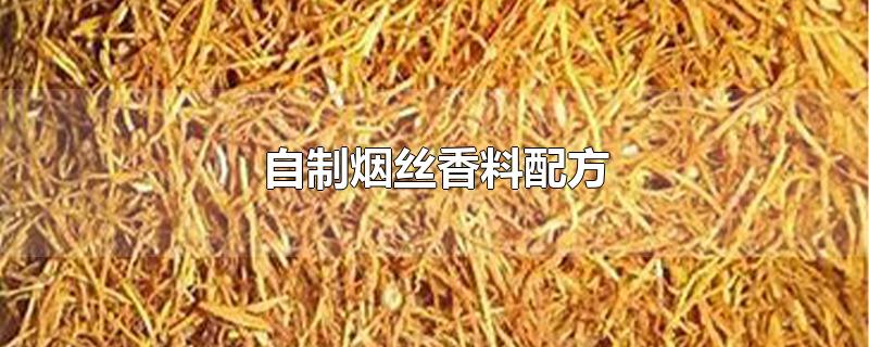 自制烟丝香料配方-最新自制烟丝香料配方整理解答