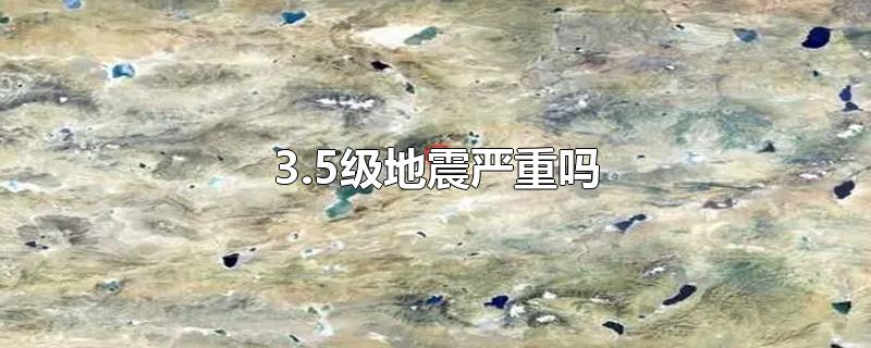 3.5级地震严重吗-最新3.5级地震严重吗整理解答