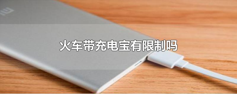 火车带充电宝有限制吗-最新火车带充电宝有限制吗整理解答