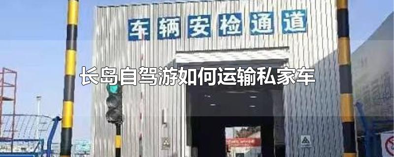 长岛自驾游如何运输私家车-最新长岛自驾游如何运输私家车整理解答