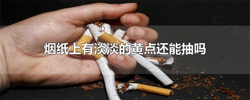 烟纸上有淡淡的黄点还能抽吗-最新烟纸上有淡淡的黄点还能抽吗整理解答