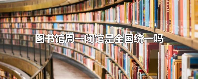 图书馆周一闭馆是全国统一吗-最新图书馆周一闭馆是全国统一吗整理解答