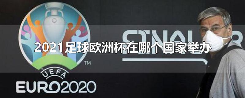 2021足球欧洲杯在哪个国家举办-最新2021足球欧洲杯在哪个国家举办整理解答