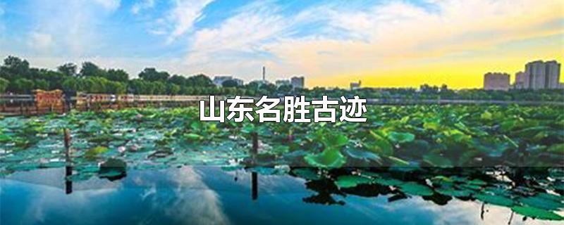 山东名胜古迹-最新山东名胜古迹整理解答