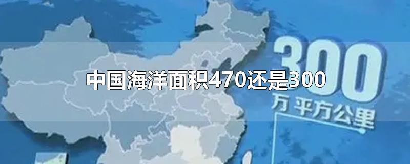 中国海洋面积470还是300-最新中国海洋面积470还是300整理解答