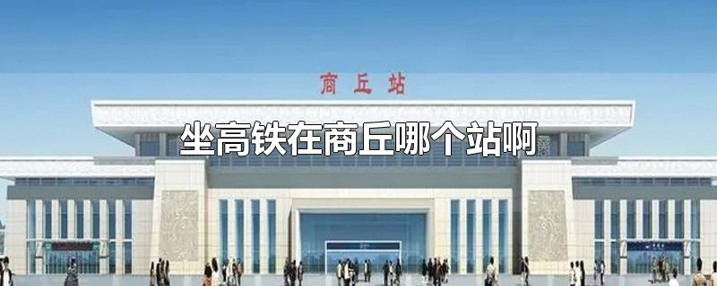 坐高铁在商丘哪个站啊-最新坐高铁在商丘哪个站啊整理解答