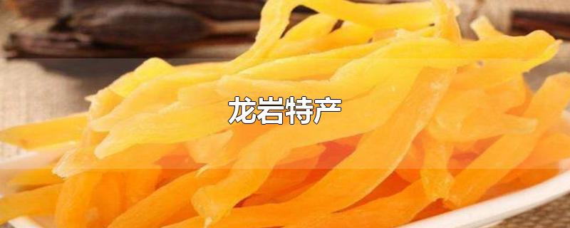 龙岩特产-最新龙岩特产整理解答