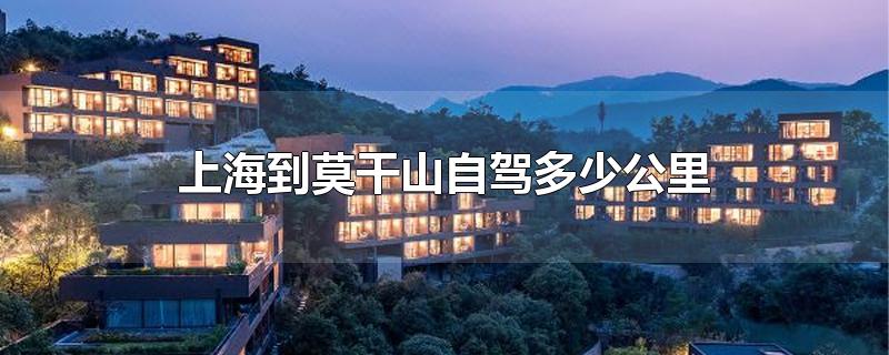 上海到莫干山自驾多少公里-最新上海到莫干山自驾多少公里整理解答