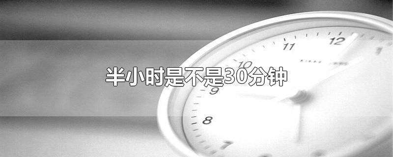 半小时是不是30分钟-最新半小时是不是30分钟整理解答