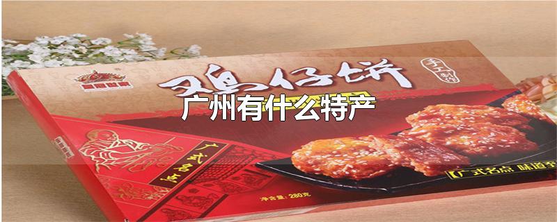 廣州有什麼特產-最新廣州有什麼特產整理解答