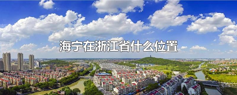 海宁在浙江省什么位置-最新海宁在浙江省什么位置整理解答