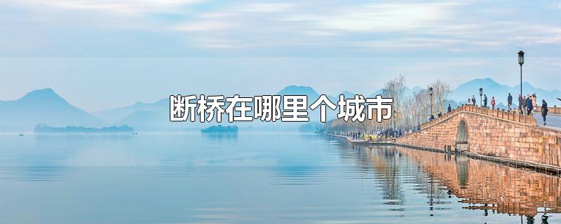 断桥在哪里个城市-最新断桥在哪里个城市整理解答