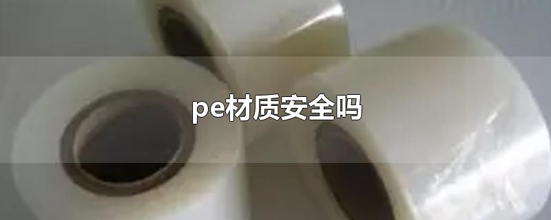 pe材质安全吗-最新pe材质安全吗整理解答