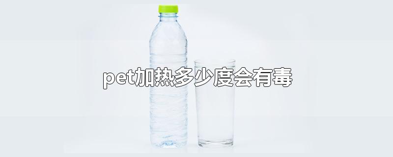 pet加热多少度会有毒-最新pet加热多少度会有毒整理解答